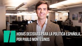 Horas decisivas para la política española, por Pablo Montesinos